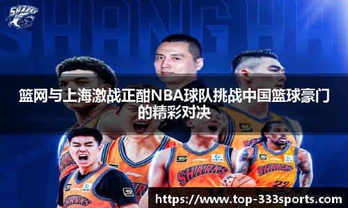 篮网与上海激战正酣NBA球队挑战中国篮球豪门的精彩对决